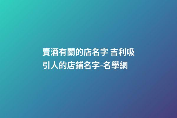 賣酒有關的店名字 吉利吸引人的店鋪名字-名學網-第1張-店鋪起名-玄機派